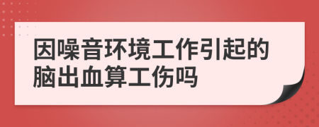 因噪音環(huán)境工作引起的腦出血算工傷嗎