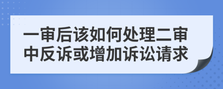 一審后該如何處理二審中反訴或增加訴訟請求