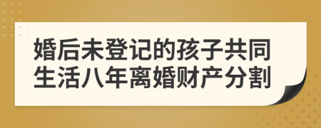 婚后未登記的孩子共同生活八年離婚財(cái)產(chǎn)分割