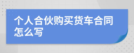 個人合伙購買貨車合同怎么寫