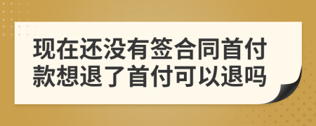 現(xiàn)在還沒有簽合同首付款想退了首付可以退嗎