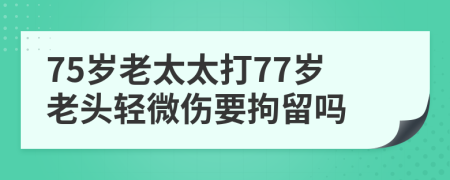 75歲老太太打77歲老頭輕微傷要拘留嗎