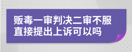 販毒一審判決二審不服直接提出上訴可以嗎