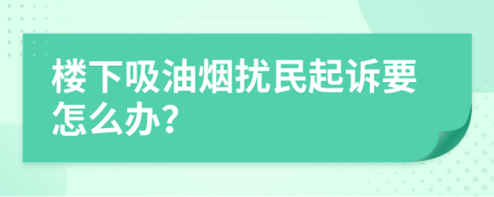 樓下吸油煙擾民起訴要怎么辦？