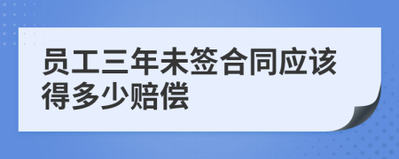 員工三年未簽合同應(yīng)該得多少賠償