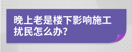 晚上老是樓下影響施工擾民怎么辦？