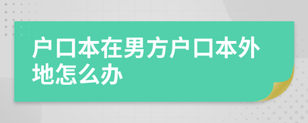 戶(hù)口本在男方戶(hù)口本外地怎么辦