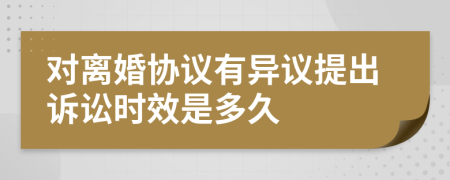對離婚協(xié)議有異議提出訴訟時效是多久