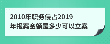 2010年職務侵占2019年報案金額是多少可以立案