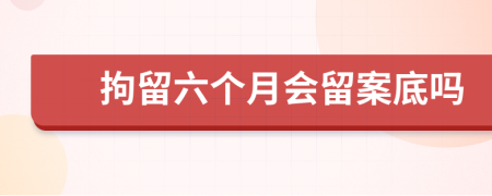 拘留六個(gè)月會留案底嗎