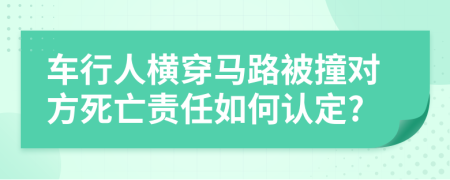 車行人橫穿馬路被撞對(duì)方死亡責(zé)任如何認(rèn)定?
