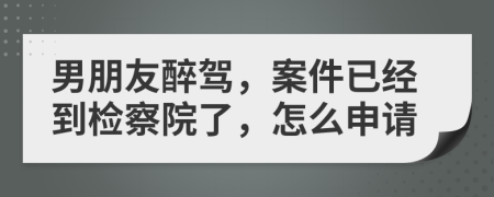 男朋友醉駕，案件已經(jīng)到檢察院了，怎么申請
