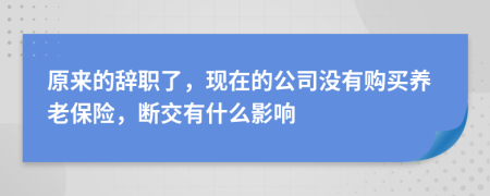 原來的辭職了，現(xiàn)在的公司沒有購買養(yǎng)老保險，斷交有什么影響