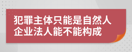 犯罪主體只能是自然人企業(yè)法人能不能構成