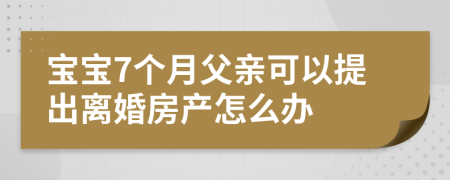 寶寶7個(gè)月父親可以提出離婚房產(chǎn)怎么辦