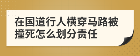 在國(guó)道行人橫穿馬路被撞死怎么劃分責(zé)任