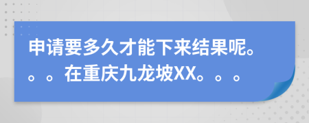 申請要多久才能下來結(jié)果呢。。。在重慶九龍坡XX。。。