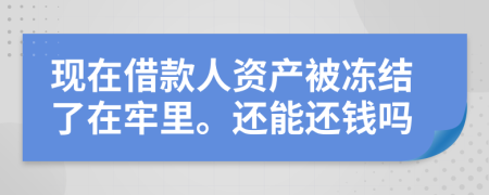 現(xiàn)在借款人資產(chǎn)被凍結(jié)了在牢里。還能還錢嗎