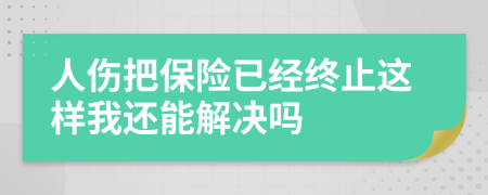 人傷把保險已經(jīng)終止這樣我還能解決嗎
