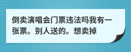 倒賣演唱會門票違法嗎我有一張票。別人送的。想賣掉
