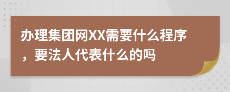 辦理集團(tuán)網(wǎng)XX需要什么程序，要法人代表什么的嗎