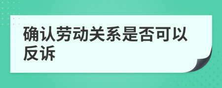 確認(rèn)勞動關(guān)系是否可以反訴