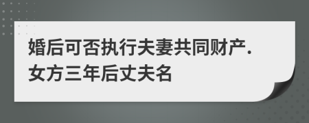 婚后可否執(zhí)行夫妻共同財(cái)產(chǎn).女方三年后丈夫名