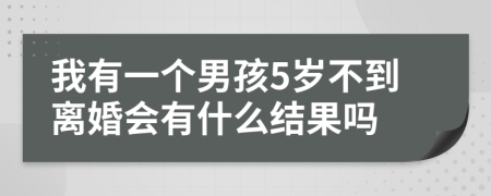 我有一個男孩5歲不到離婚會有什么結(jié)果嗎