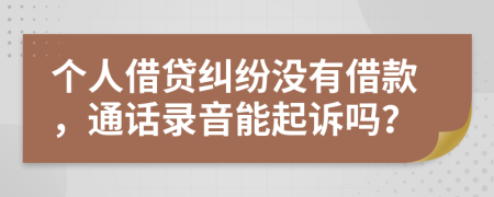 個(gè)人借貸糾紛沒有借款，通話錄音能起訴嗎？