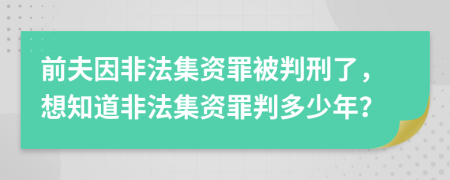 前夫因非法集資罪被判刑了，想知道非法集資罪判多少年？