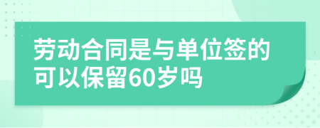 勞動合同是與單位簽的可以保留60歲嗎