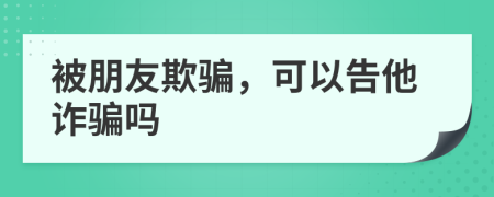 被朋友欺騙，可以告他詐騙嗎