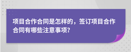 項目合作合同是怎樣的，簽訂項目合作合同有哪些注意事項？