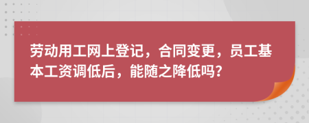 勞動用工網(wǎng)上登記，合同變更，員工基本工資調(diào)低后，能隨之降低嗎？
