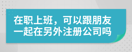 在職上班，可以跟朋友一起在另外注冊(cè)公司嗎