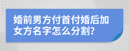 婚前男方付首付婚后加女方名字怎么分割？
