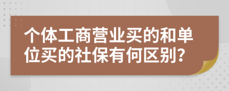個體工商營業(yè)買的和單位買的社保有何區(qū)別？