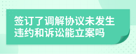 簽訂了調(diào)解協(xié)議未發(fā)生違約和訴訟能立案嗎
