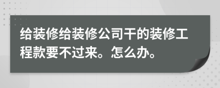 給裝修給裝修公司干的裝修工程款要不過來。怎么辦。