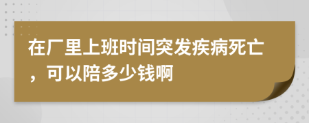 在廠里上班時(shí)間突發(fā)疾病死亡，可以陪多少錢啊