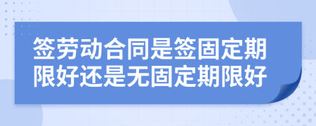 簽勞動合同是簽固定期限好還是無固定期限好