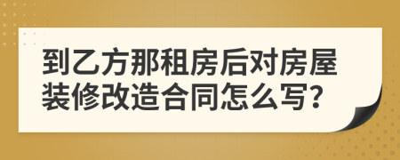 到乙方那租房后對房屋裝修改造合同怎么寫？