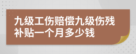 九級(jí)工傷賠償九級(jí)傷殘補(bǔ)貼一個(gè)月多少錢