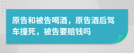 原告和被告喝酒，原告酒后駕車撞死，被告要賠錢嗎
