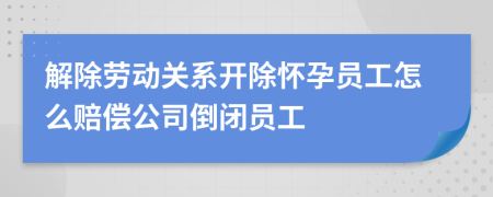 解除勞動(dòng)關(guān)系開除懷孕員工怎么賠償公司倒閉員工