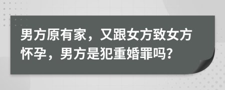 男方原有家，又跟女方致女方懷孕，男方是犯重婚罪嗎？