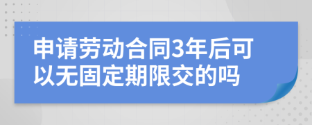 申請勞動合同3年后可以無固定期限交的嗎
