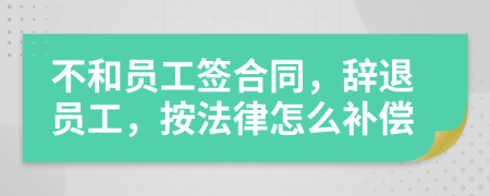不和員工簽合同，辭退員工，按法律怎么補償