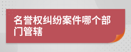 名譽(yù)權(quán)糾紛案件哪個(gè)部門管轄