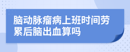 腦動(dòng)脈瘤病上班時(shí)間勞累后腦出血算嗎